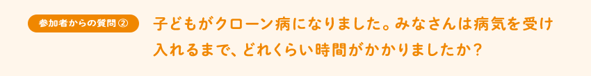 [参加者からの質②]子どもがクローン病になりました。みなさんは病気を受け入れるまで、どれくらい時間がかかりましたか？