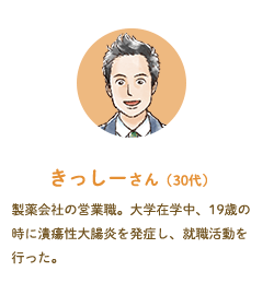 きっしーさん（30代）製薬会社の営業職。大学在学中、19歳の時に潰瘍性大腸炎を発症し、就職活動を行った。