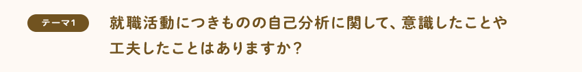 [テーマ1]就職活動につきものの自己分析に関して、意識したことや工夫したことはありますか？