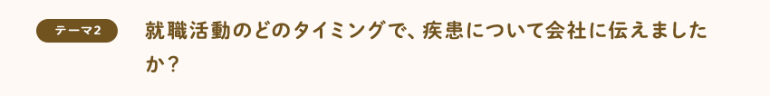 [テーマ2]就職活動のどのタイミングで、疾患について会社に伝えましたか？