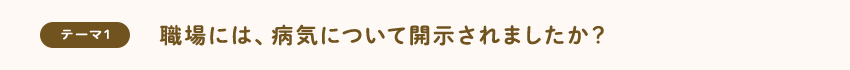 [テーマ1]職場には、病気について開示されましたか？