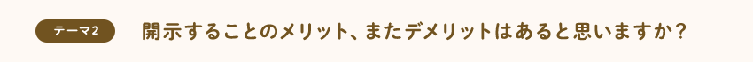 [テーマ2]開示することのメリット、またデメリットはあると思いますか？