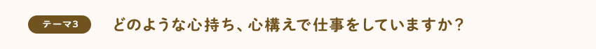 [テーマ3]どのような心持ち、心構えで仕事をしていますか？