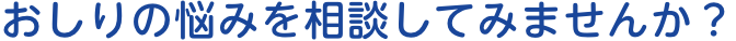 おしりの悩みを相談してみませんか？