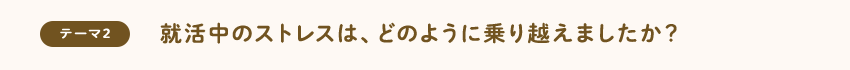 [テーマ2]就活中のストレスは、どのように乗り越えましたか？