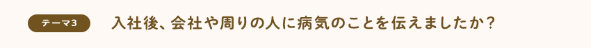 [テーマ3]入社後、会社や周りの人に病気のことを伝えましたか？