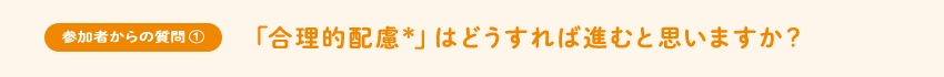 [参加者からの質問①]「合理的配慮＊」はどうすれば進むと思いますか？