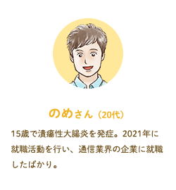 のめさん（20代）15歳で潰瘍性大腸炎を発症。2021年に就職活動を行い、通信業界の企業に就職したばかり。