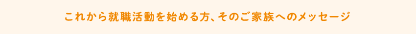 これから就職活動を始める方、そのご家族へのメッセージ