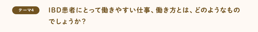 [テーマ4]IBD患者にとって働きやすい仕事、働き方とは、どのようなものでしょうか？