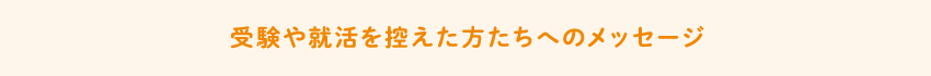 受験や就活を控えた方たちへのメッセージ