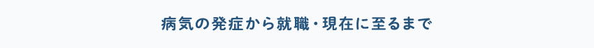 病気の発症から就職・現在に至るまで